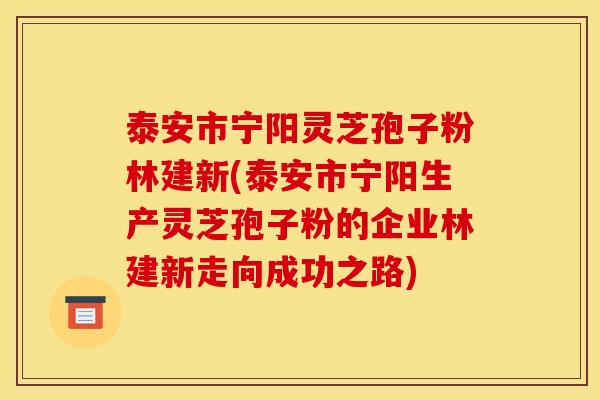 泰安市宁阳灵芝孢子粉林建新(泰安市宁阳生产灵芝孢子粉的企业林建新走向成功之路)