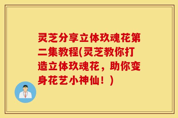 灵芝分享立体玖魂花第二集教程(灵芝教你打造立体玖魂花，助你变身花艺小神仙！)