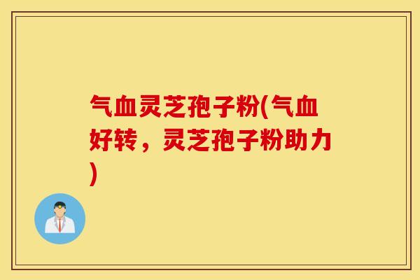 气血灵芝孢子粉(气血好转，灵芝孢子粉助力)