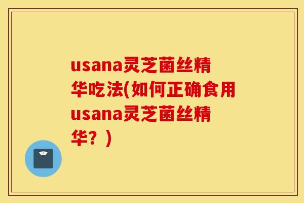 usana灵芝菌丝精华吃法(如何正确食用usana灵芝菌丝精华？)