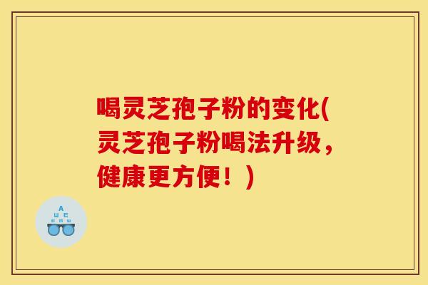 喝灵芝孢子粉的变化(灵芝孢子粉喝法升级，健康更方便！)