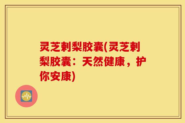 灵芝剌梨胶囊(灵芝剌梨胶囊：天然健康，护你安康)