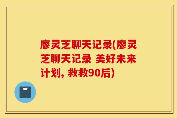 廖灵芝聊天记录(廖灵芝聊天记录 美好未来计划, 救救90后)