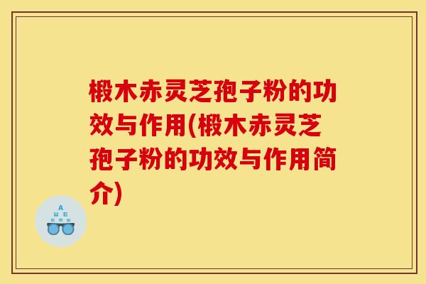 椴木赤灵芝孢子粉的功效与作用(椴木赤灵芝孢子粉的功效与作用简介)
