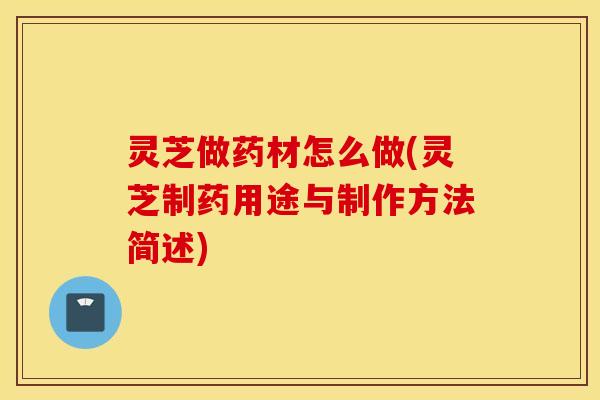 灵芝做药材怎么做(灵芝制药用途与制作方法简述)