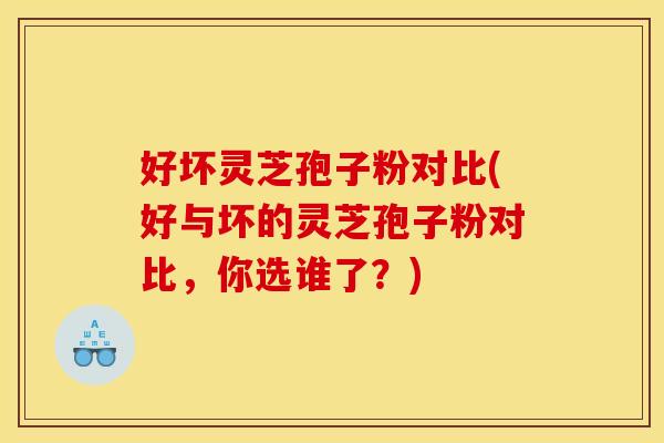好坏灵芝孢子粉对比(好与坏的灵芝孢子粉对比，你选谁了？)