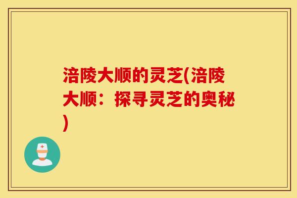 涪陵大顺的灵芝(涪陵大顺：探寻灵芝的奥秘)