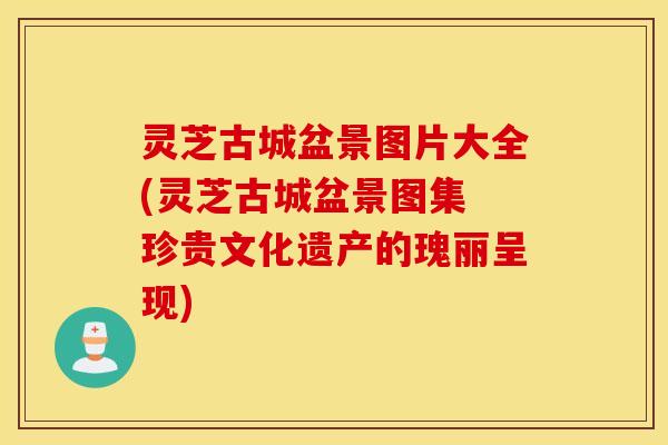 灵芝古城盆景图片大全(灵芝古城盆景图集 珍贵文化遗产的瑰丽呈现)