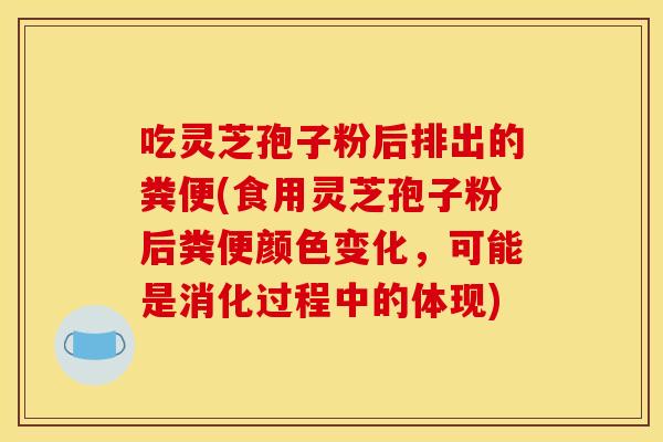 吃灵芝孢子粉后排出的粪便(食用灵芝孢子粉后粪便颜色变化，可能是消化过程中的体现)