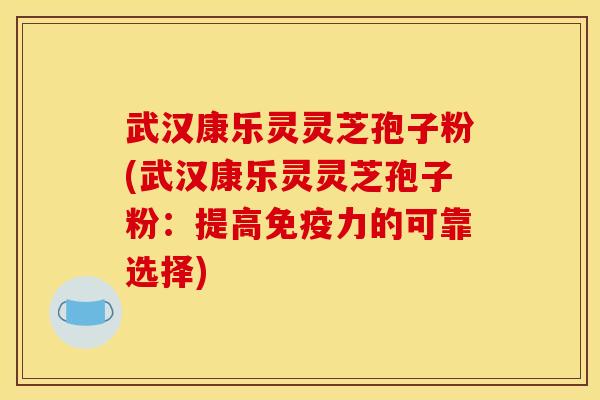 武汉康乐灵灵芝孢子粉(武汉康乐灵灵芝孢子粉：提高免疫力的可靠选择)