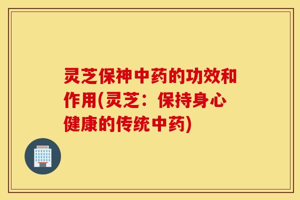 灵芝保神中药的功效和作用(灵芝：保持身心健康的传统中药)