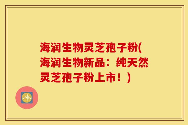 海润生物灵芝孢子粉(海润生物新品：纯天然灵芝孢子粉上市！)
