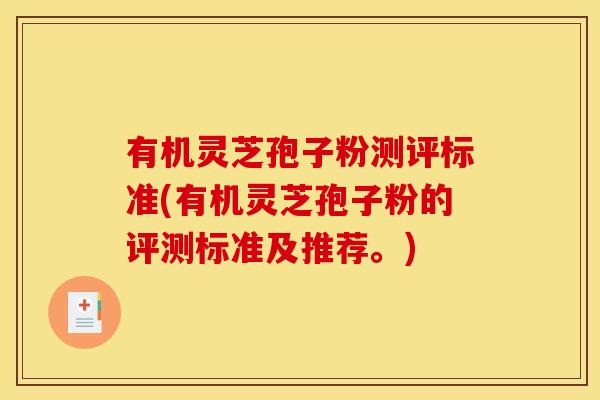 有机灵芝孢子粉测评标准(有机灵芝孢子粉的评测标准及推荐。)