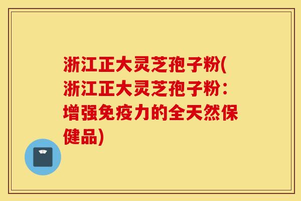 浙江正大灵芝孢子粉(浙江正大灵芝孢子粉：增强免疫力的全天然保健品)