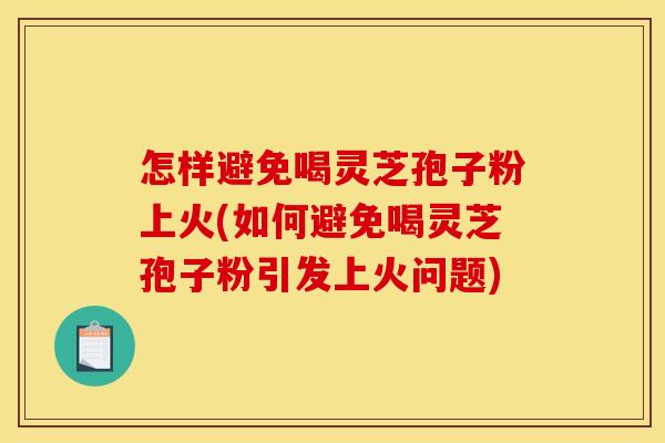 怎样避免喝灵芝孢子粉上火(如何避免喝灵芝孢子粉引发上火问题)