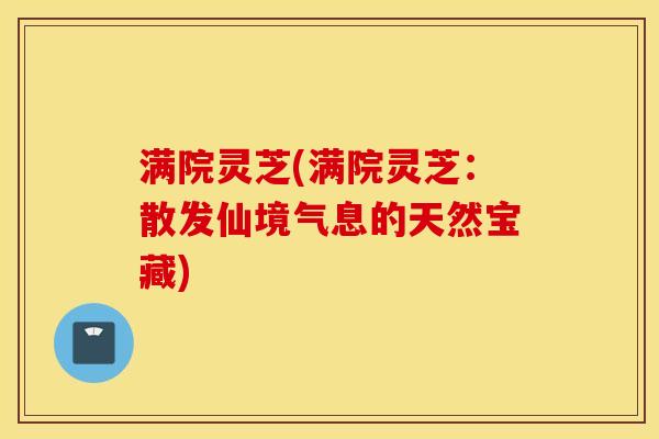 满院灵芝(满院灵芝：散发仙境气息的天然宝藏)