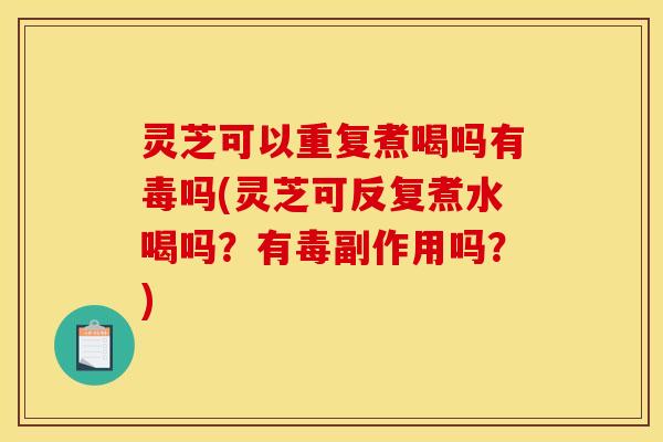 灵芝可以重复煮喝吗有毒吗(灵芝可反复煮水喝吗？有毒副作用吗？)