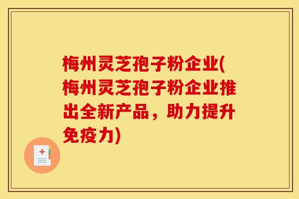 梅州灵芝孢子粉企业(梅州灵芝孢子粉企业推出全新产品，助力提升免疫力)
