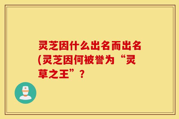 灵芝因什么出名而出名(灵芝因何被誉为“灵草之王”？