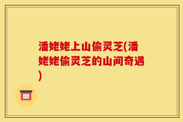 潘姥姥上山偷灵芝(潘姥姥偷灵芝的山间奇遇)