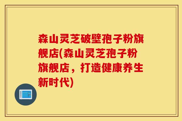 森山灵芝破壁孢子粉旗舰店(森山灵芝孢子粉旗舰店，打造健康养生新时代)