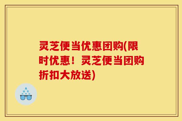 灵芝便当优惠团购(限时优惠！灵芝便当团购折扣大放送)