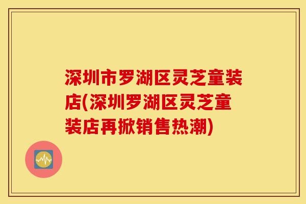 深圳市罗湖区灵芝童装店(深圳罗湖区灵芝童装店再掀销售热潮)