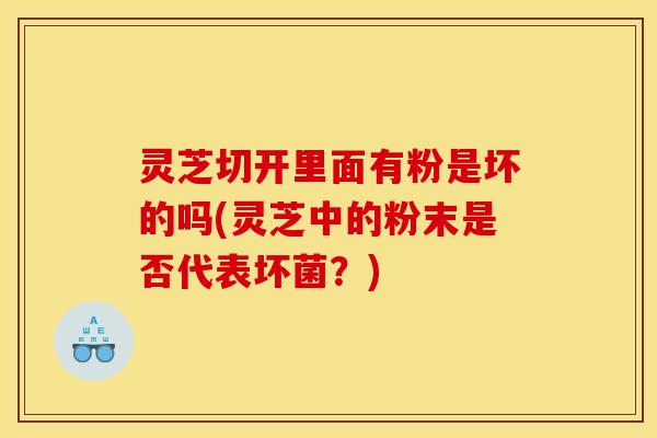 灵芝切开里面有粉是坏的吗(灵芝中的粉末是否代表坏菌？)