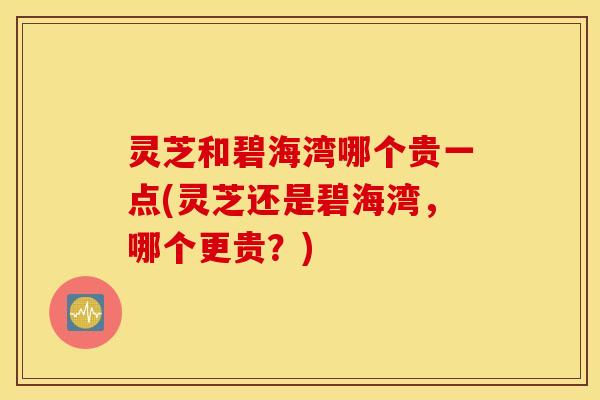 灵芝和碧海湾哪个贵一点(灵芝还是碧海湾，哪个更贵？)