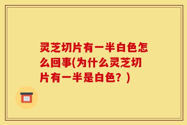 灵芝切片有一半白色怎么回事(为什么灵芝切片有一半是白色？)