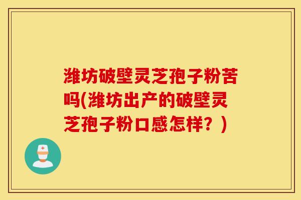 潍坊破壁灵芝孢子粉苦吗(潍坊出产的破壁灵芝孢子粉口感怎样？)