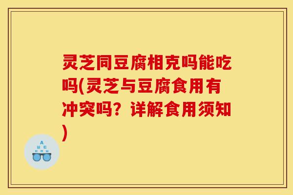 灵芝同豆腐相克吗能吃吗(灵芝与豆腐食用有冲突吗？详解食用须知)
