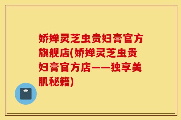 娇婵灵芝虫贵妇膏官方旗舰店(娇婵灵芝虫贵妇膏官方店——独享美肌秘籍)