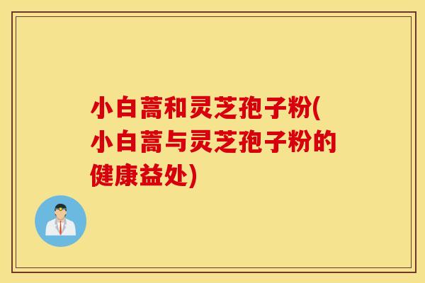 小白蒿和灵芝孢子粉(小白蒿与灵芝孢子粉的健康益处)