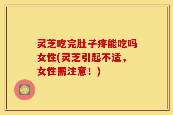 灵芝吃完肚子疼能吃吗女性(灵芝引起不适，女性需注意！)