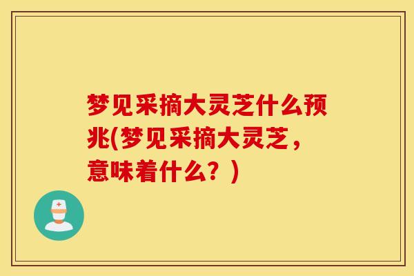 梦见采摘大灵芝什么预兆(梦见采摘大灵芝，意味着什么？)