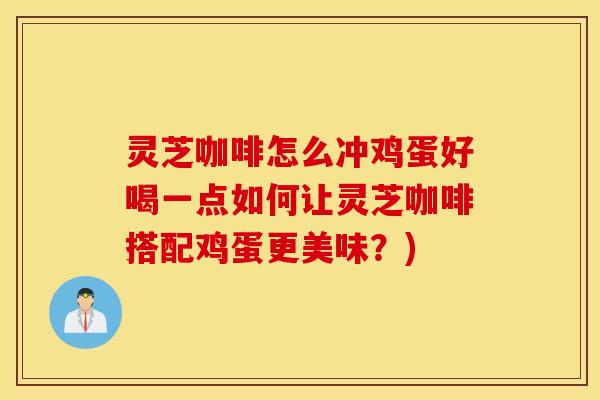 灵芝咖啡怎么冲鸡蛋好喝一点如何让灵芝咖啡搭配鸡蛋更美味？)