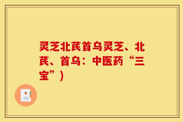 灵芝北芪首乌灵芝、北芪、首乌：中医药“三宝”)