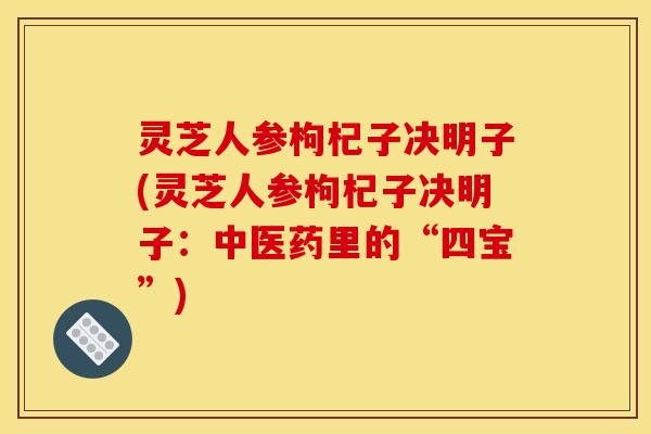 灵芝人参枸杞子决明子(灵芝人参枸杞子决明子：中医药里的“四宝”)
