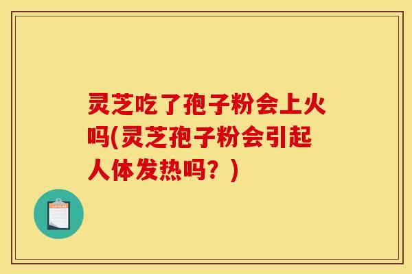 灵芝吃了孢子粉会上火吗(灵芝孢子粉会引起人体发热吗？)
