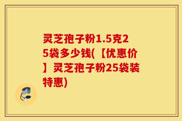 灵芝孢子粉1.5克25袋多少钱(【优惠价】灵芝孢子粉25袋装特惠)