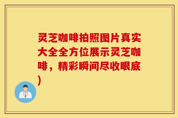 灵芝咖啡拍照图片真实大全全方位展示灵芝咖啡，精彩瞬间尽收眼底)