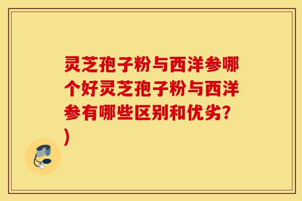 灵芝孢子粉与西洋参哪个好灵芝孢子粉与西洋参有哪些区别和优劣？)