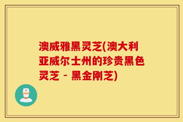 澳威雅黑灵芝(澳大利亚威尔士州的珍贵黑色灵芝 - 黑金刚芝)