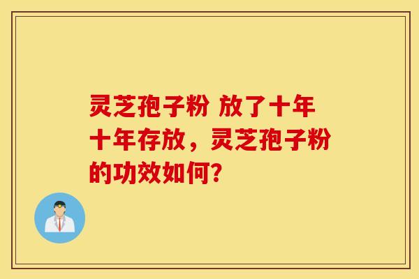 灵芝孢子粉 放了十年十年存放，灵芝孢子粉的功效如何？