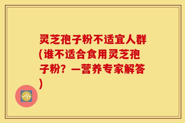 灵芝孢子粉不适宜人群(谁不适合食用灵芝孢子粉？—营养专家解答)