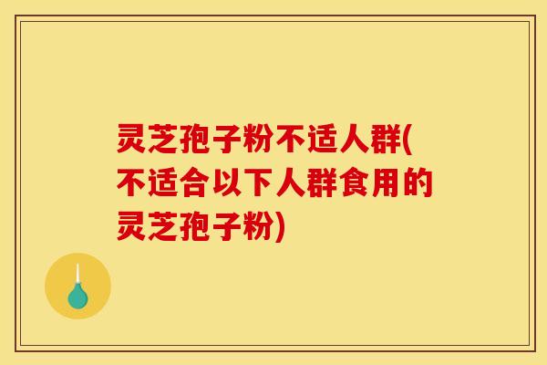 灵芝孢子粉不适人群(不适合以下人群食用的灵芝孢子粉)