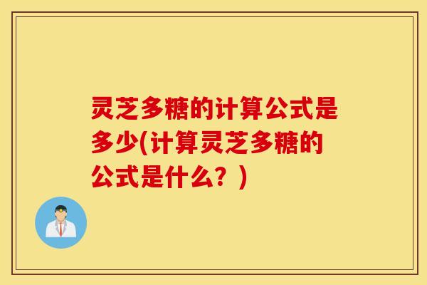 灵芝多糖的计算公式是多少(计算灵芝多糖的公式是什么？)