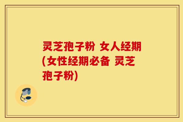 灵芝孢子粉 女人经期(女性经期必备 灵芝孢子粉)