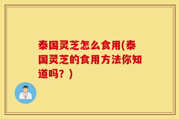 泰国灵芝怎么食用(泰国灵芝的食用方法你知道吗？)